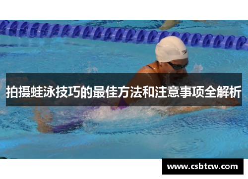 拍摄蛙泳技巧的最佳方法和注意事项全解析
