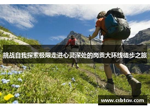 挑战自我探索极限走进心灵深处的岗贡大环线徒步之旅