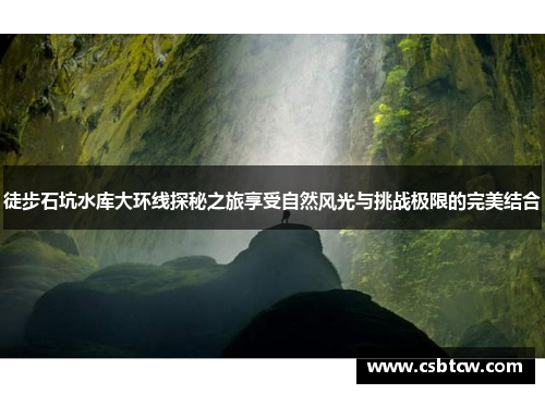徒步石坑水库大环线探秘之旅享受自然风光与挑战极限的完美结合