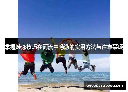 掌握蛙泳技巧在河流中畅游的实用方法与注意事项