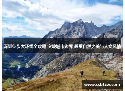 深圳徒步大环线全攻略 突破城市边界 感受自然之美与人文风情